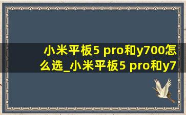 小米平板5 pro和y700怎么选_小米平板5 pro和y700